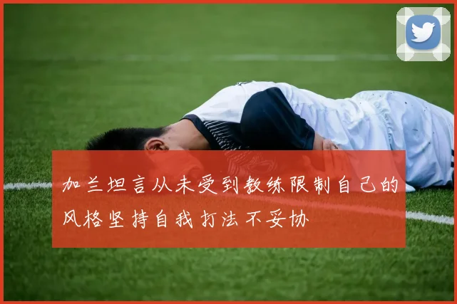 加兰坦言从未受到教练限制自己的风格坚持自我打法不妥协