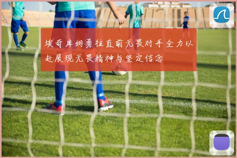 埃奇库姆勇往直前无畏对手全力以赴展现无畏精神与坚定信念