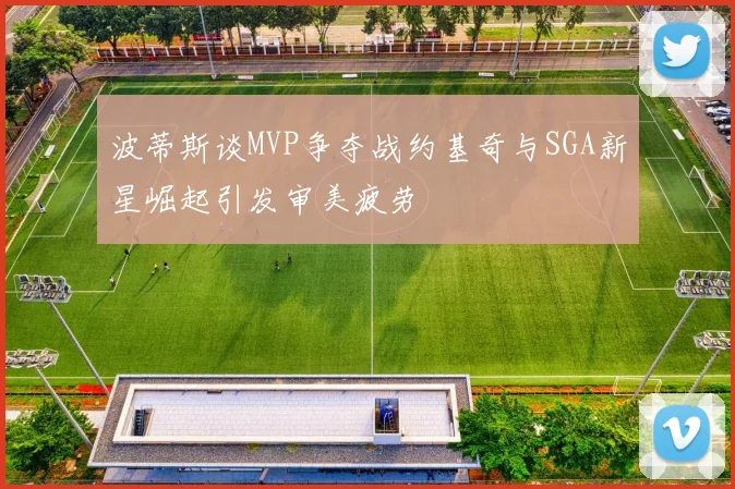 波蒂斯谈MVP争夺战约基奇与SGA新星崛起引发审美疲劳