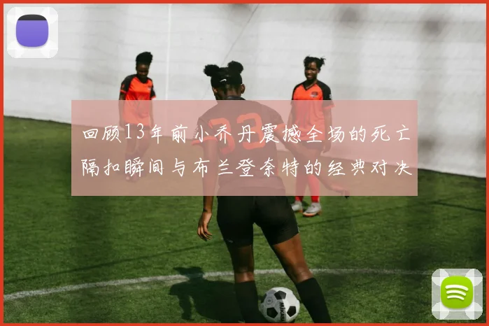 回顾13年前小乔丹震撼全场的死亡隔扣瞬间与布兰登奈特的经典对决