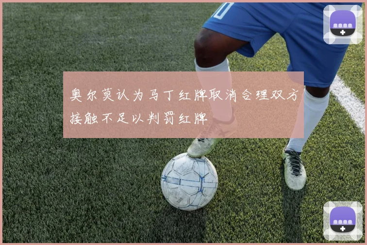 奥尔莫认为马丁红牌取消合理双方接触不足以判罚红牌