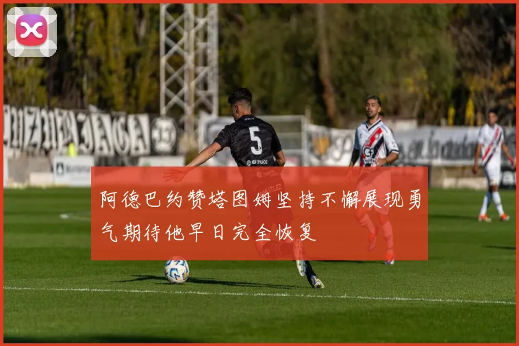 阿德巴约赞塔图姆坚持不懈展现勇气期待他早日完全恢复