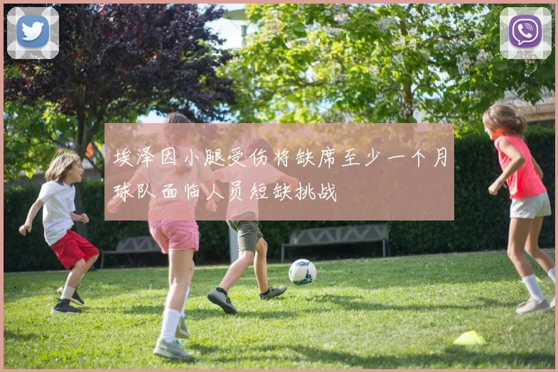 埃泽因小腿受伤将缺席至少一个月球队面临人员短缺挑战
