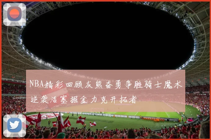 NBA精彩回顾灰熊奋勇争胜骑士魔术逆袭活塞掘金力克开拓者
