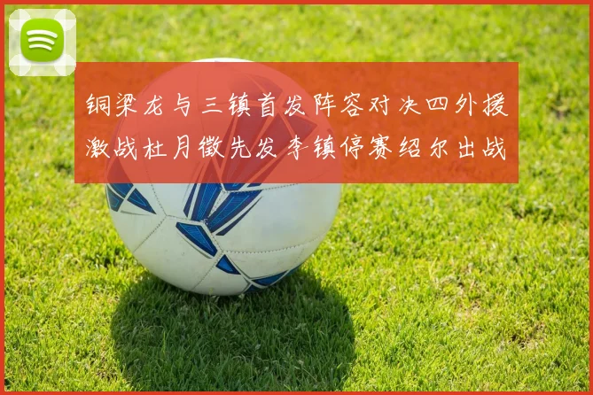 铜梁龙与三镇首发阵容对决四外援激战杜月徵先发李镇停赛绍尔出战