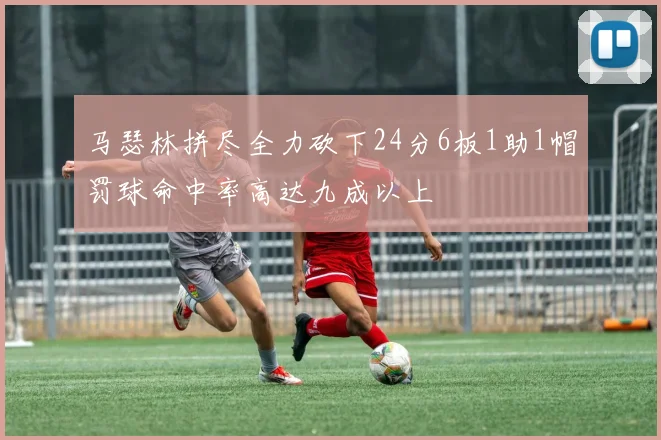 马瑟林拼尽全力砍下24分6板1助1帽罚球命中率高达九成以上