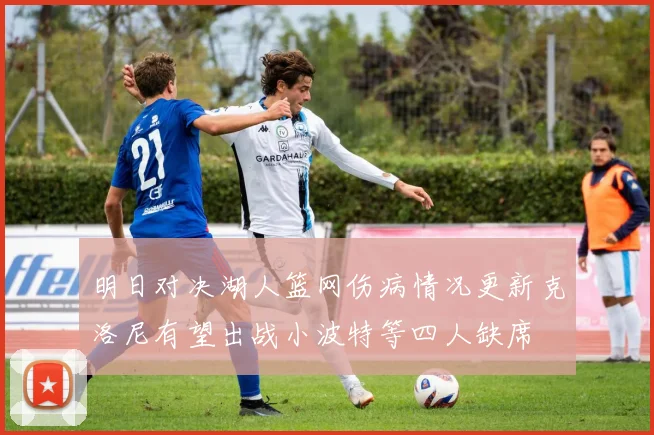 明日对决湖人篮网伤病情况更新克洛尼有望出战小波特等四人缺席