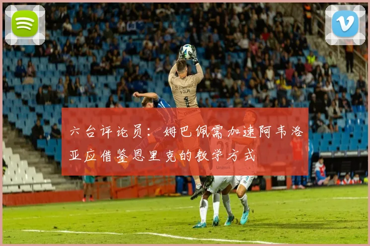 六台评论员：姆巴佩需加速阿韦洛亚应借鉴恩里克的教学方式