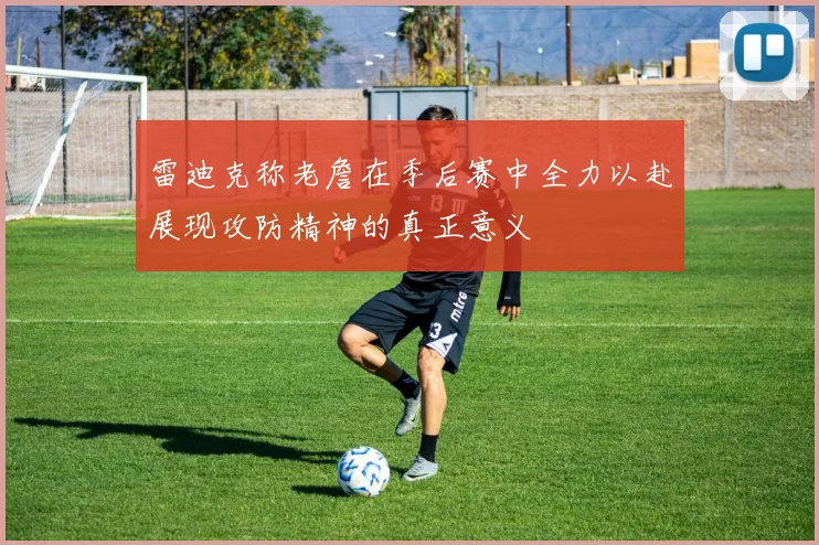 雷迪克称老詹在季后赛中全力以赴展现攻防精神的真正意义