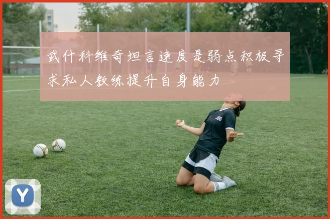 武什科维奇坦言速度是弱点积极寻求私人教练提升自身能力