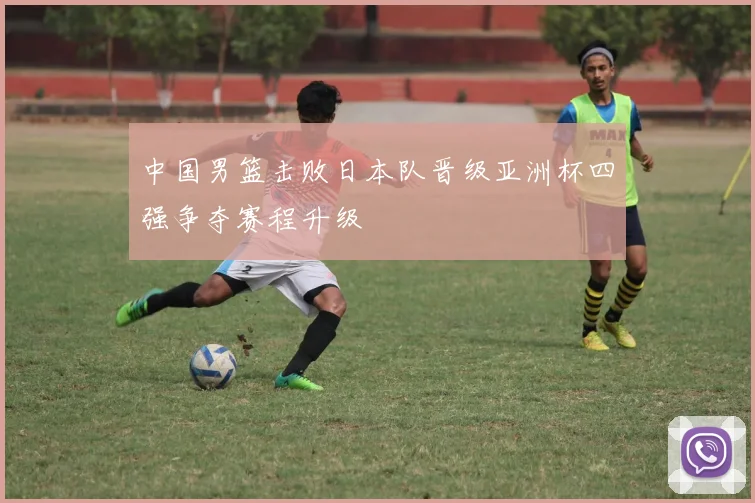 中国男篮击败日本队晋级亚洲杯四强争夺赛程升级